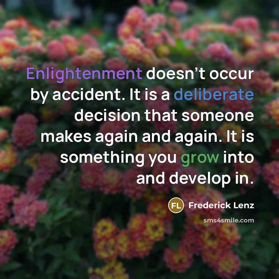 “Enlightenment doesn't occur by accident. It is a deliberate decision that someone makes again and again. It is something you grow into and develop in.” quote by Frederick Lenz