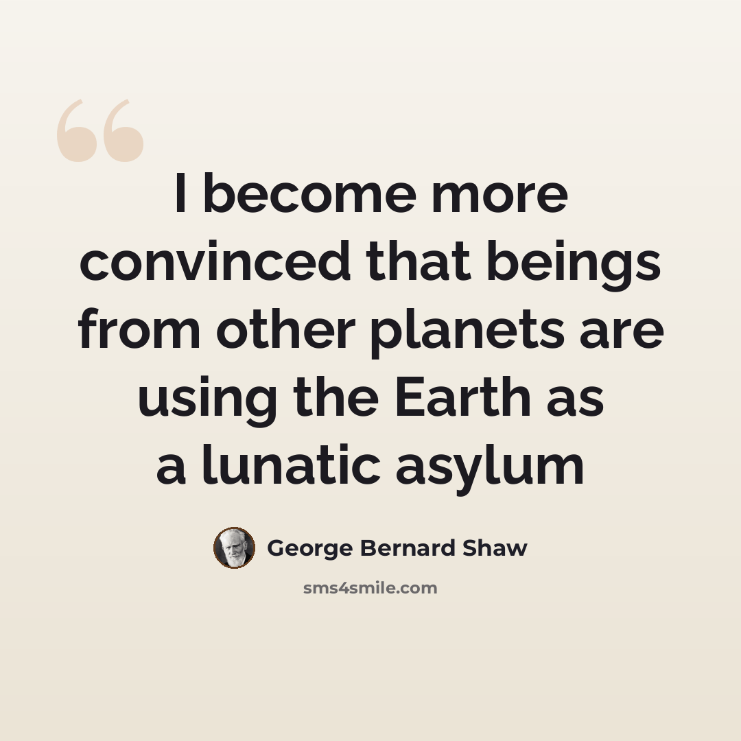 “I become more convinced that beings from other planets are using the Earth as a lunatic asylum” quote by George Bernard Shaw