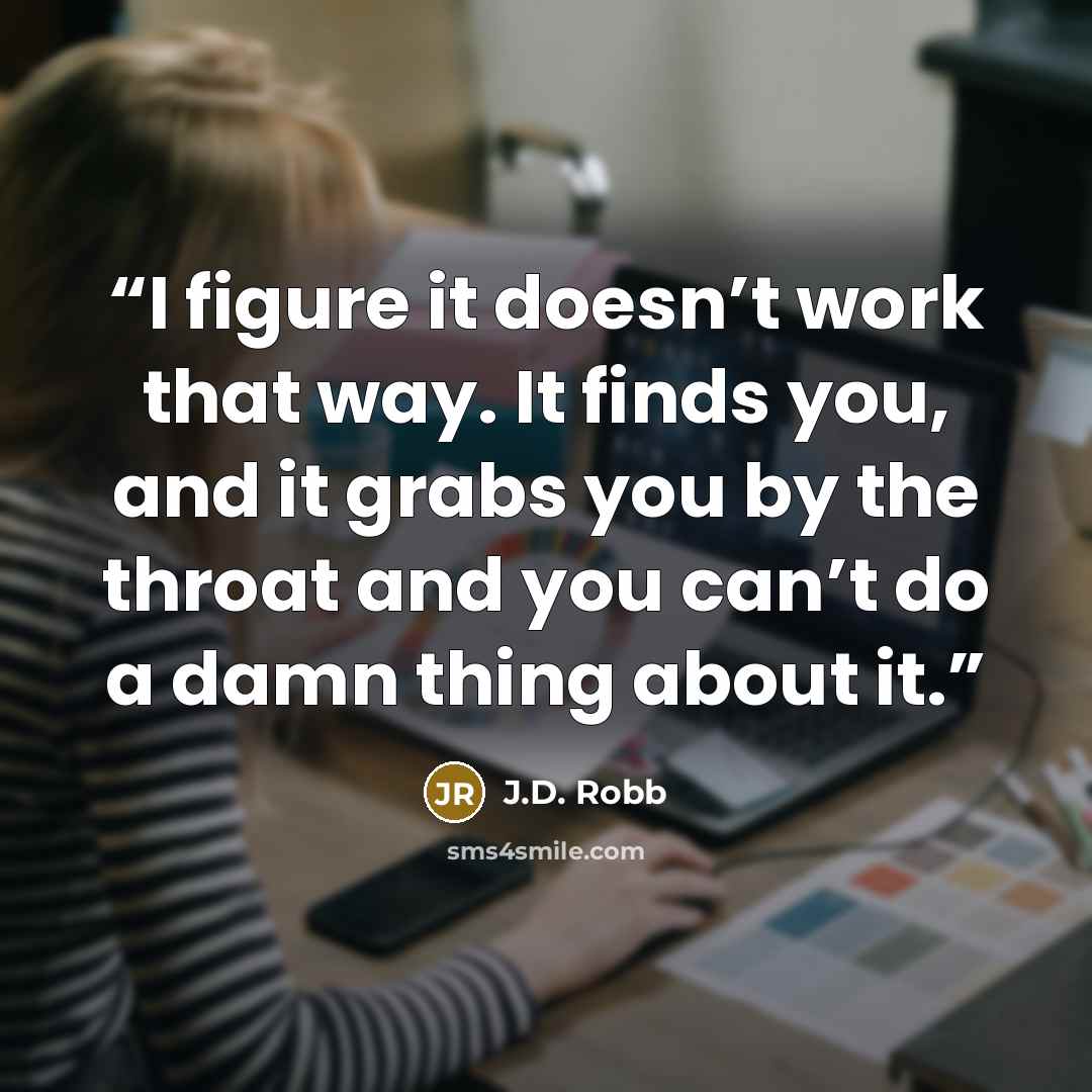 “I figure it doesn’t work that way. It finds you, and it grabs you by the throat and you can’t do a damn thing about it.” quote by J.D. Robb