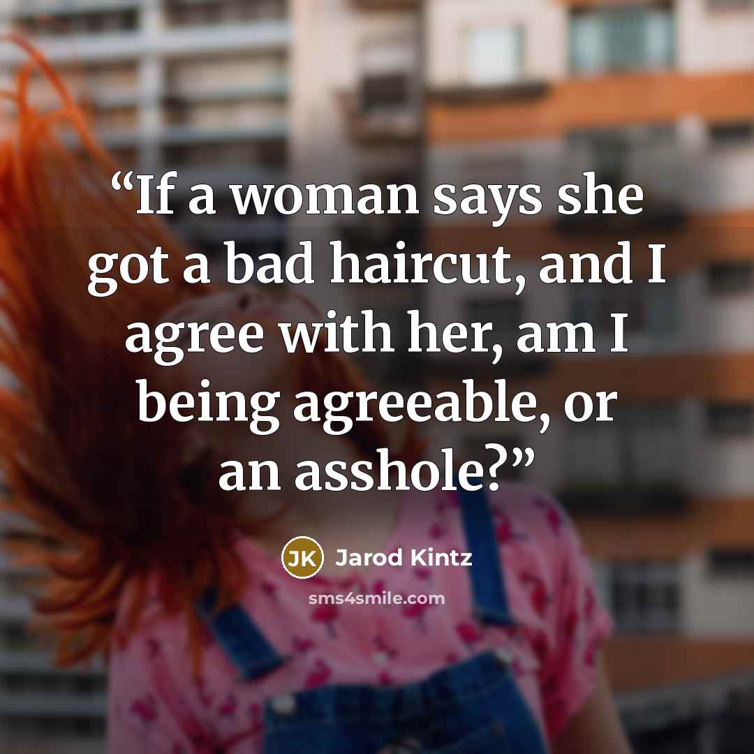 “If a woman says she got a bad haircut, and I agree with her, am I being agreeable, or an asshole?” quote by Jarod Kintz