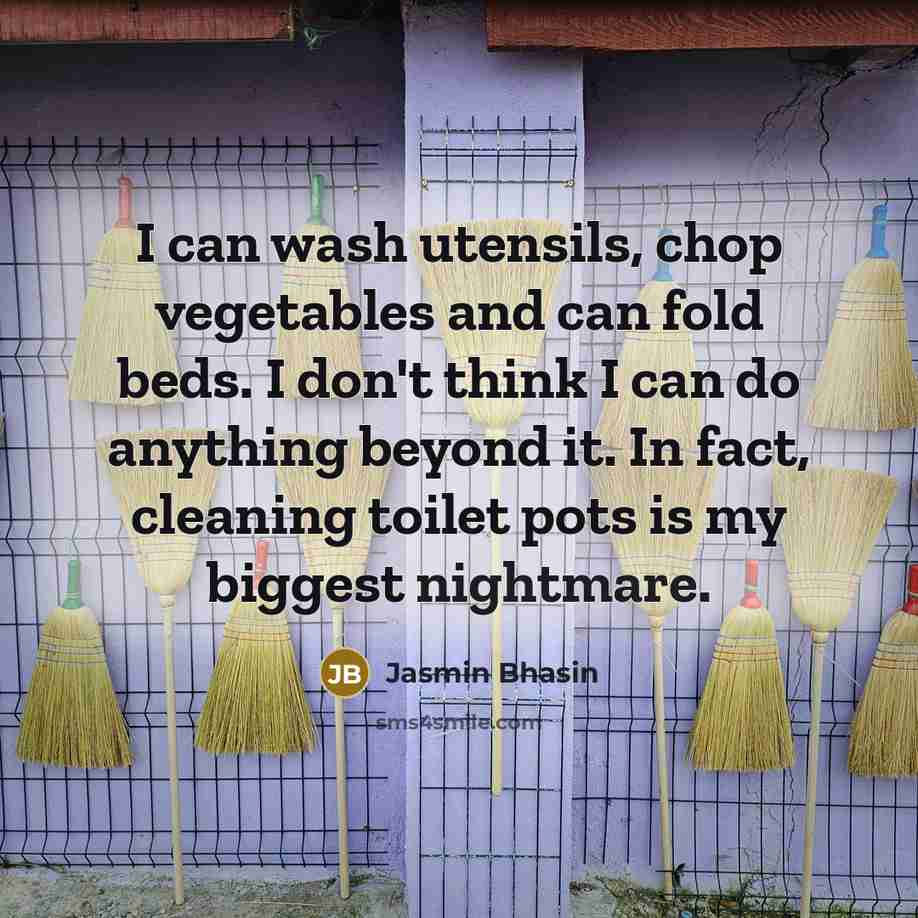 “I can wash utensils, chop vegetables and can fold beds. I don't think I can do anything beyond it. In fact, cleaning toilet pots is my biggest nightmare.” quote by Jasmin Bhasin