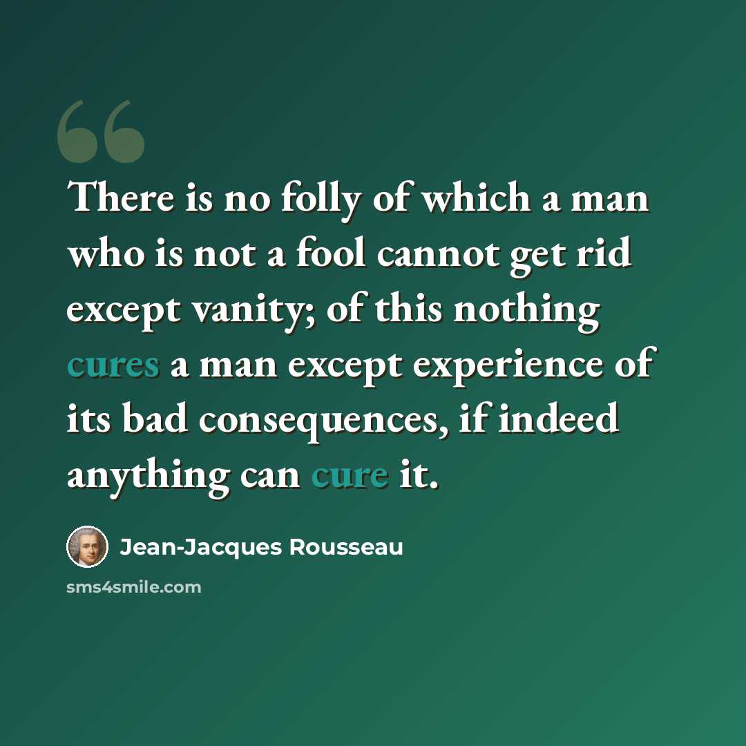 “There is no folly of which a man who is not a fool cannot get rid except vanity; of this nothing cures a man except experience of its bad consequences, if indeed anything can cure it.” quote by Jean-Jacques Rousseau