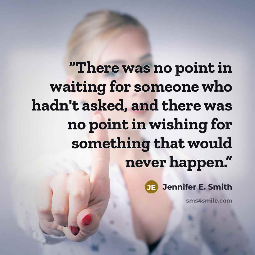 “There was no point in waiting for someone who hadn't asked, and there was no point in wishing for something that would never happen.” quote by Jennifer E. Smith