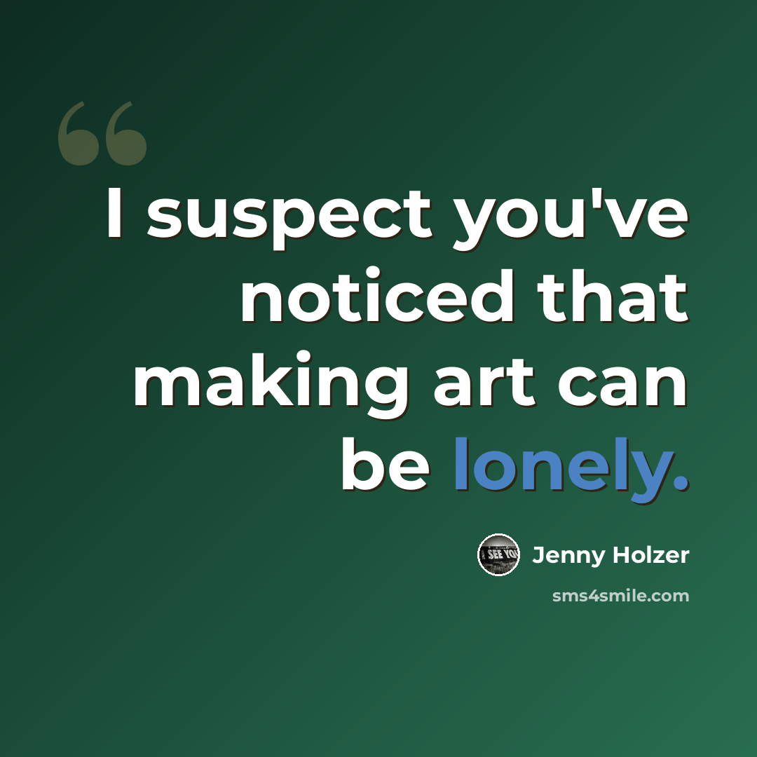 “I suspect you've noticed that making art can be lonely.” quote by Jenny Holzer
