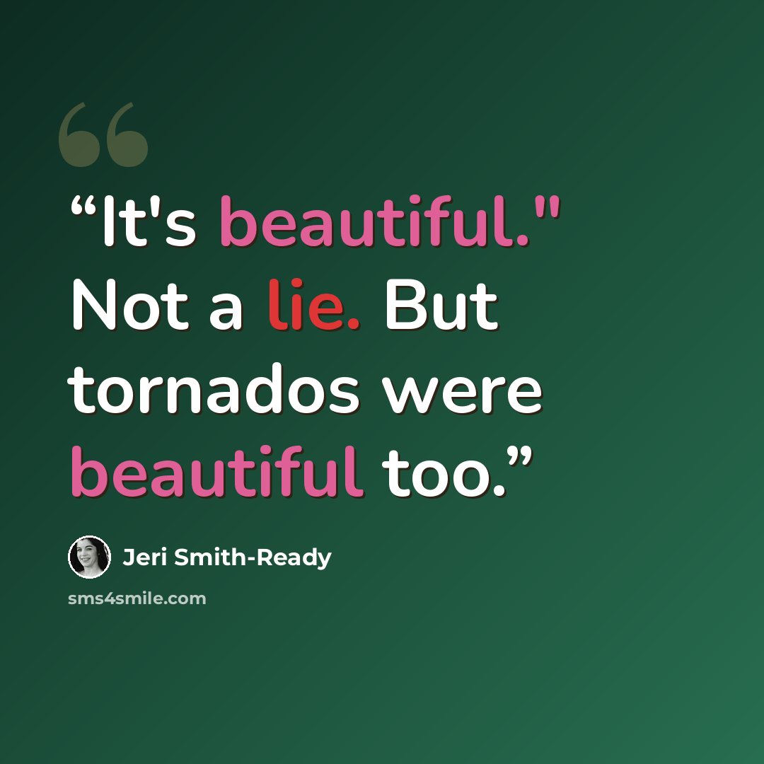 “It's beautiful." Not a lie. But tornados were beautiful too.” quote by Jeri Smith-Ready