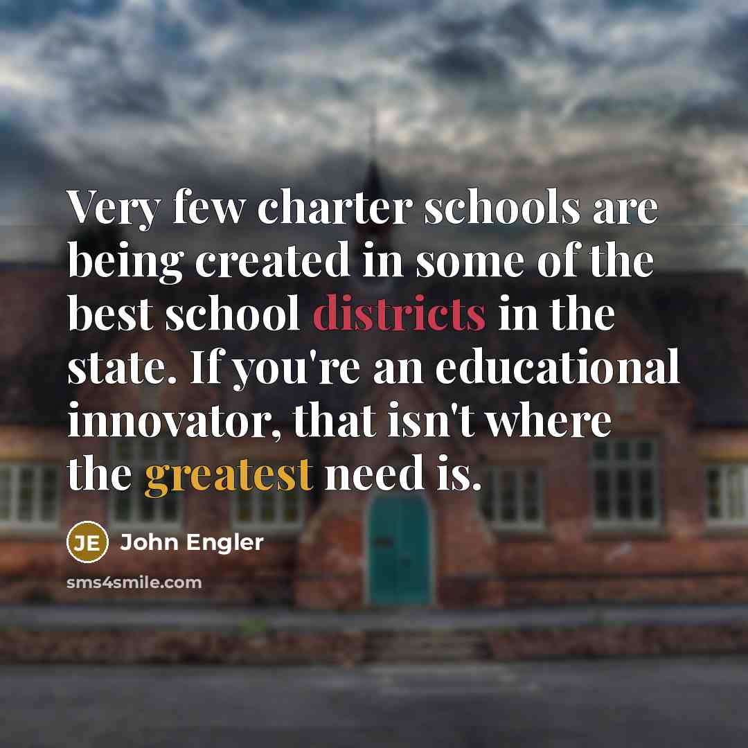 “Very few charter schools are being created in some of the best school districts in the state. If you're an educational innovator, that isn't where the greatest need is.” quote by John Engler
