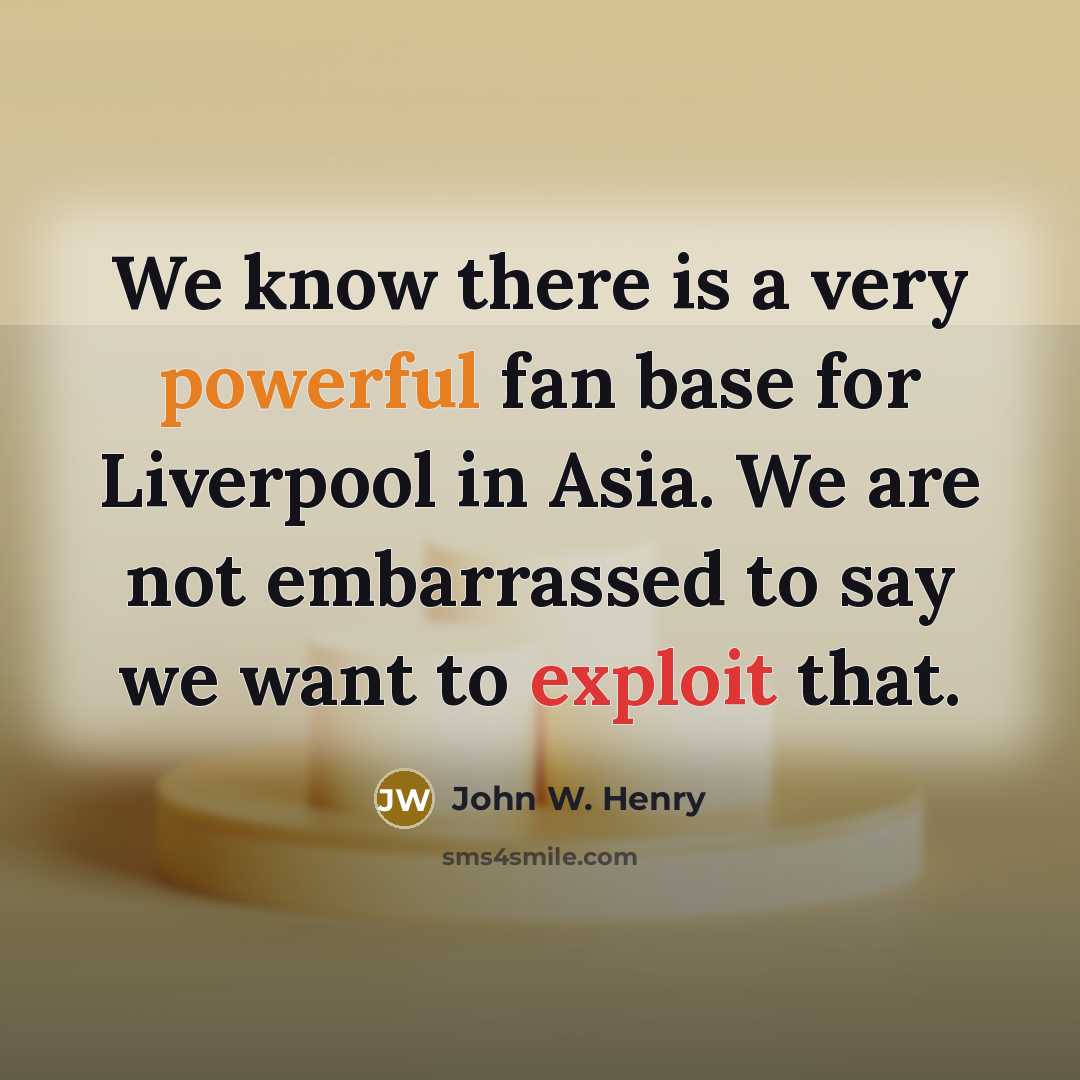 “We know there is a very powerful fan base for Liverpool in Asia. We are not embarrassed to say we want to exploit that.” quote by John W. Henry