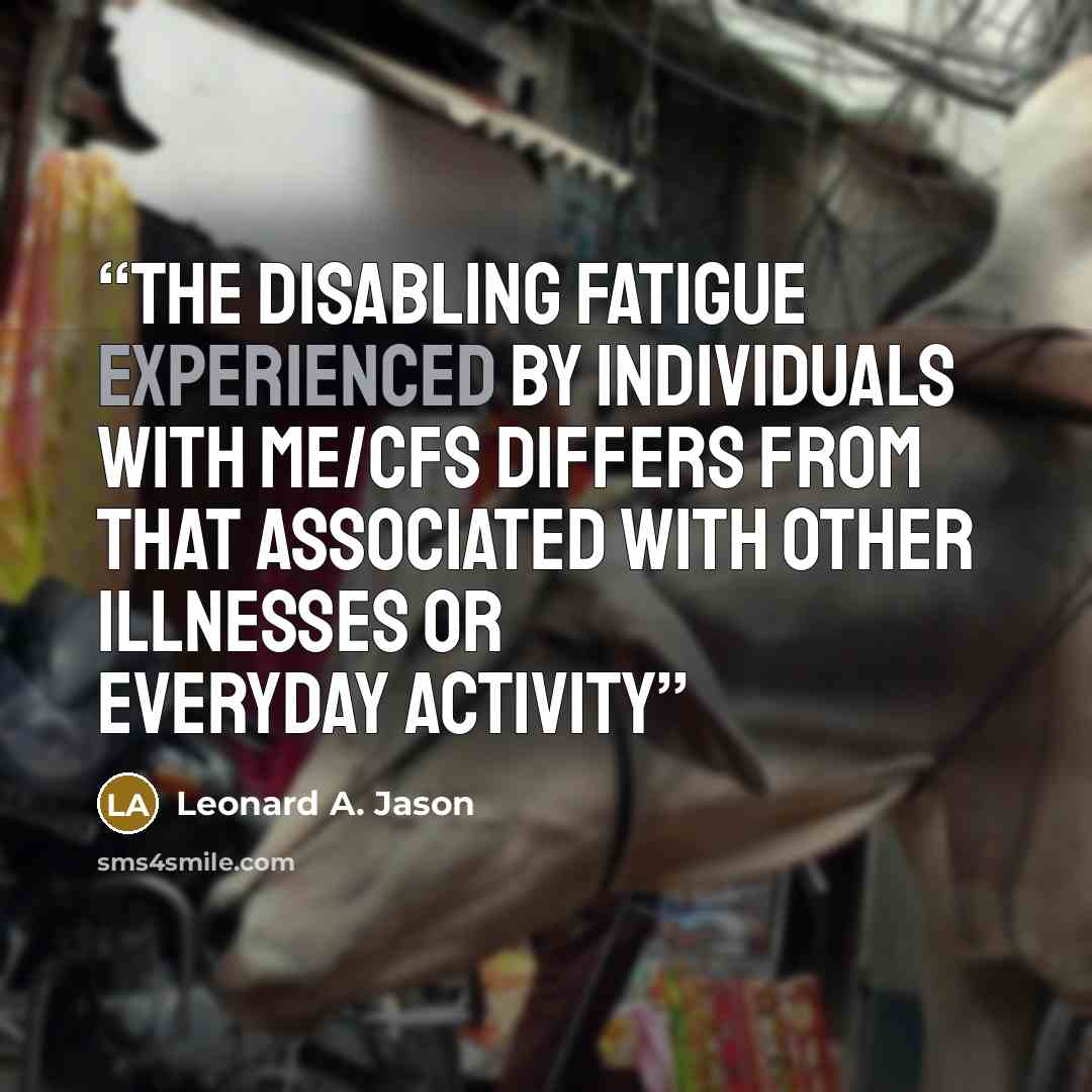 “the disabling fatigue experienced by individuals with ME/CFS differs from that associated with other illnesses or everyday activity” quote by Leonard A. Jason