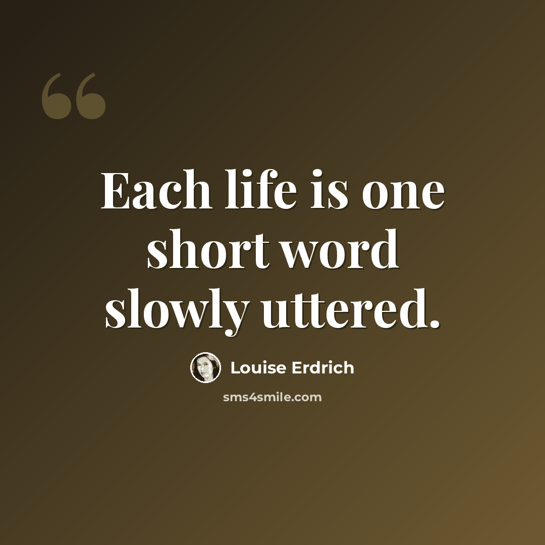 “Each life is one short word slowly uttered.” quote by Louise Erdrich