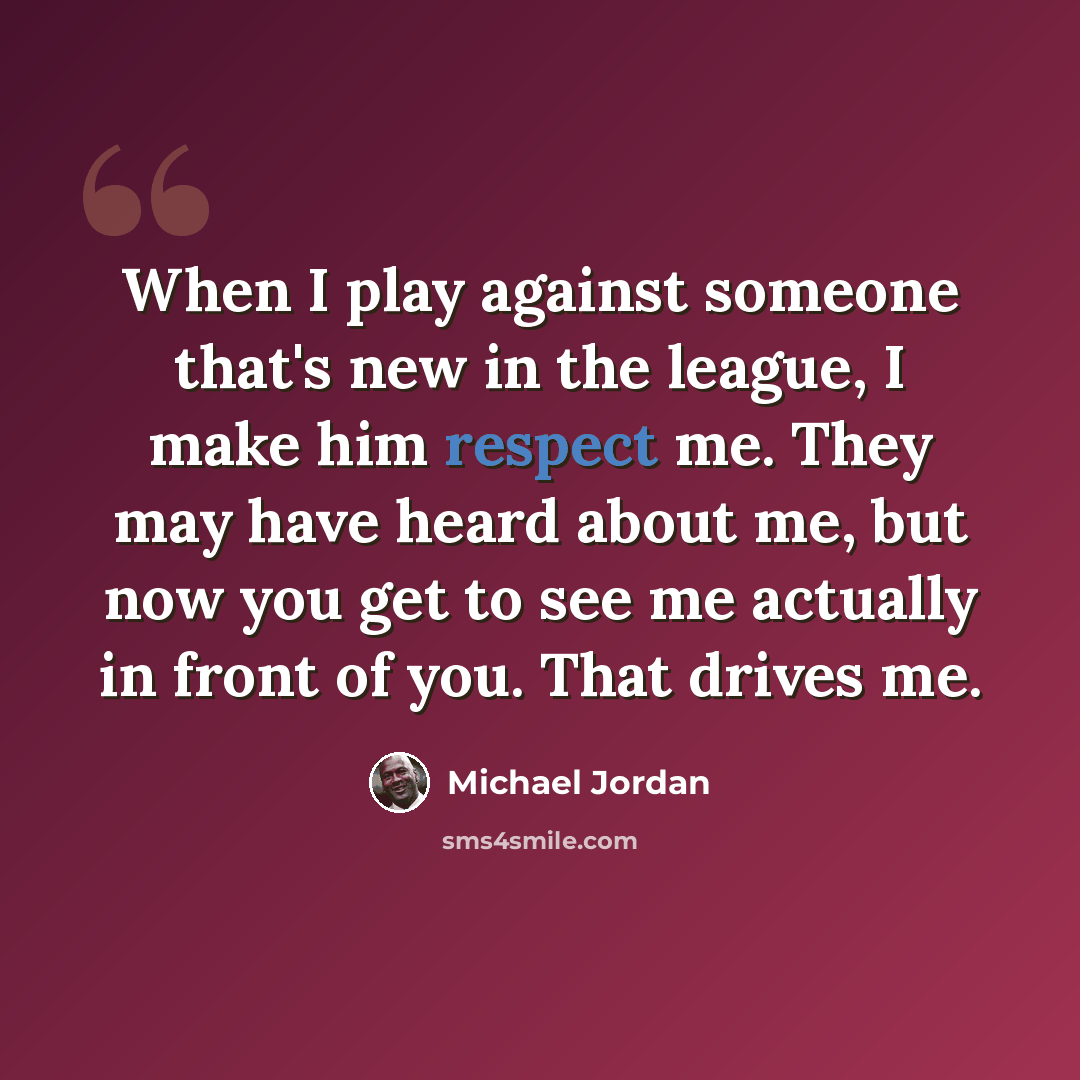 “When I play against someone that's new in the league, I make him respect me. They may have heard about me, but now you get to see me actually in front of you. That drives me.” quote by Michael Jordan
