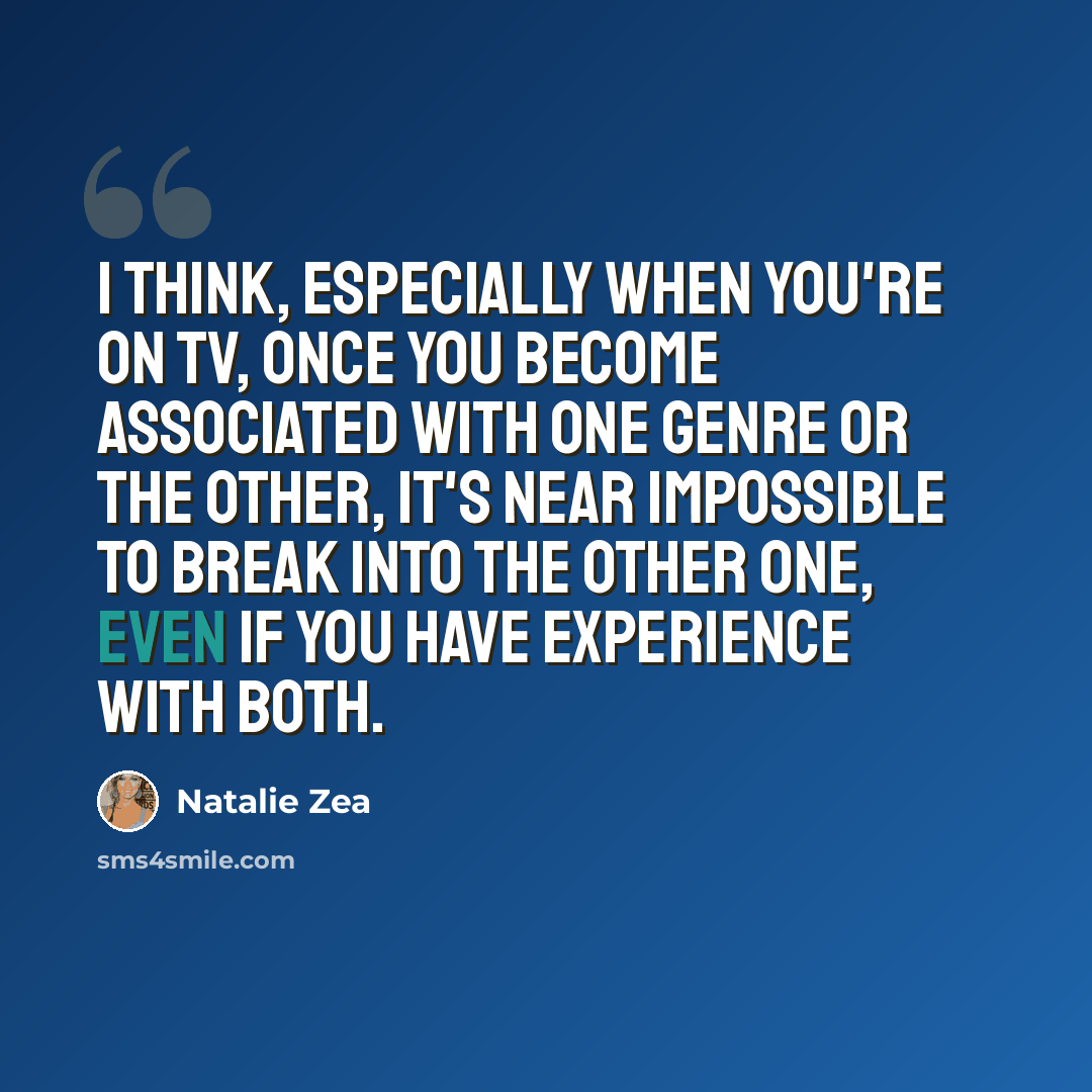 “I think, especially when you're on TV, once you become associated with one genre or the other, it's near impossible to break into the other one, even if you have experience with both.” quote by Natalie Zea