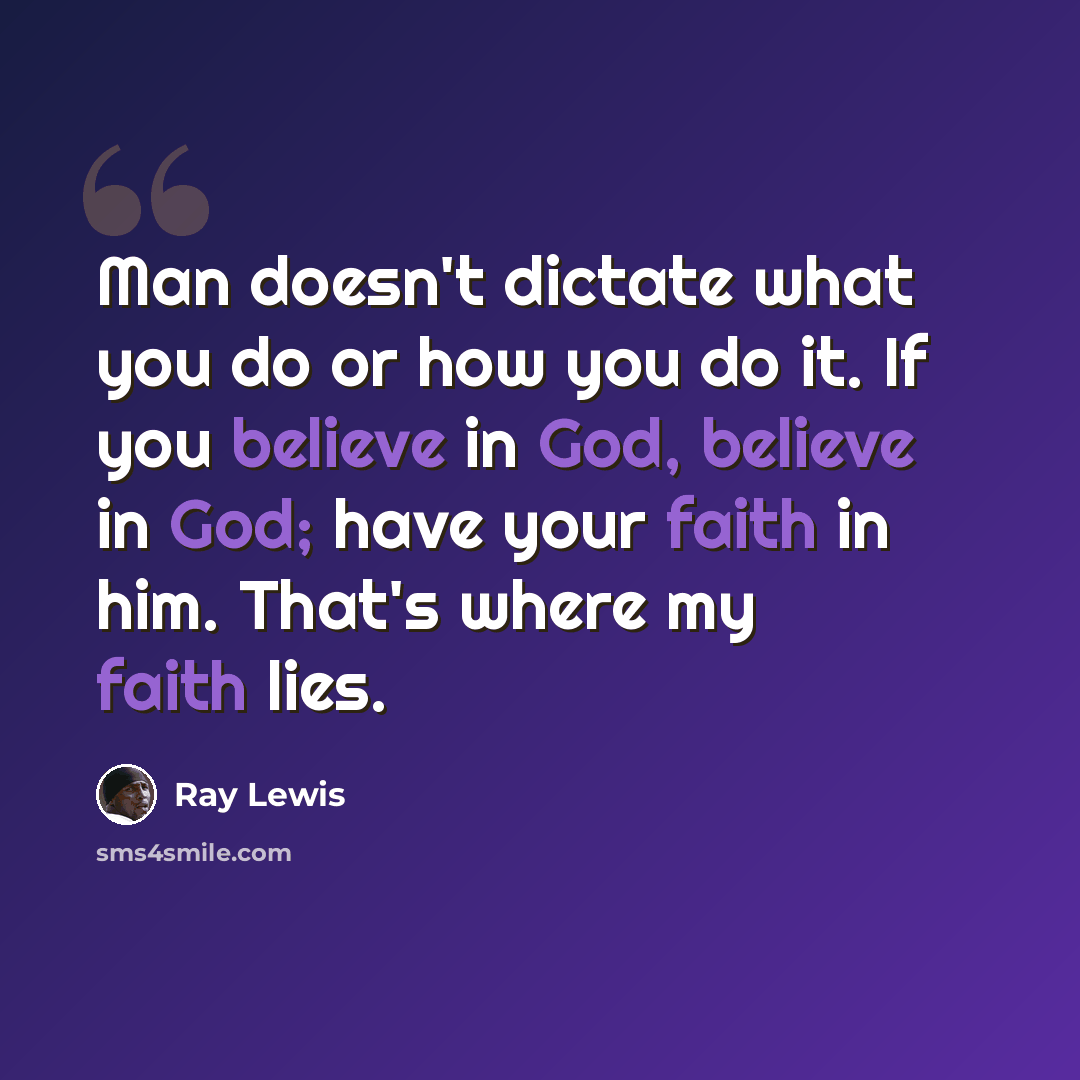 “Man doesn't dictate what you do or how you do it. If you believe in God, believe in God; have your faith in him. That's where my faith lies.” quote by Ray Lewis