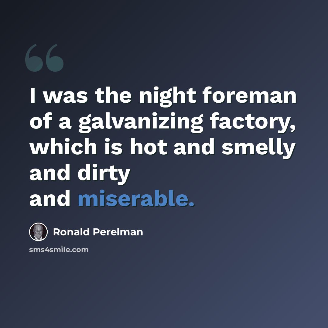 “I was the night foreman of a galvanizing factory, which is hot and smelly and dirty and miserable.” quote by Ronald Perelman