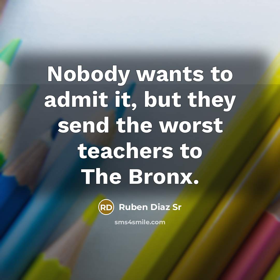 “Nobody wants to admit it, but they send the worst teachers to The Bronx.” quote by Ruben Diaz Sr
