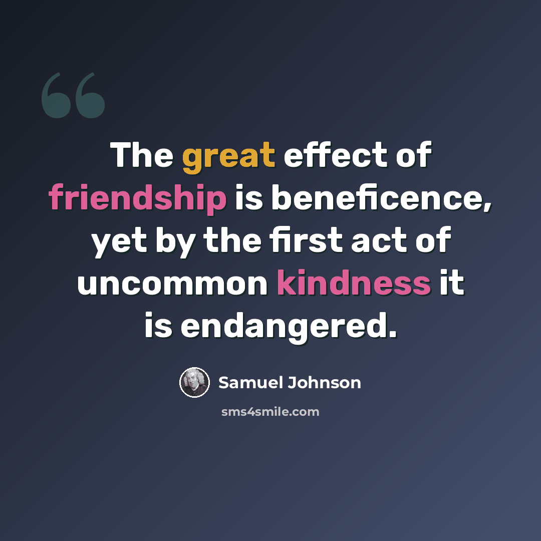 “The great effect of friendship is beneficence, yet by the first act of uncommon kindness it is endangered.” quote by Samuel Johnson