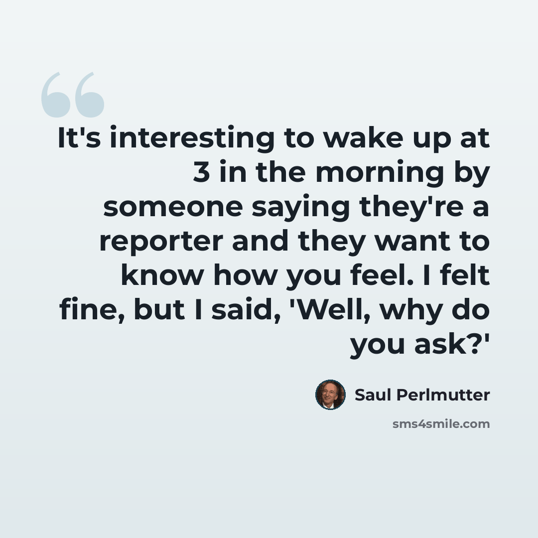 “It's interesting to wake up at 3 in the morning by someone saying they're a reporter and they want to know how you feel. I felt fine, but I said, 'Well, why do you ask?'” quote by Saul Perlmutter