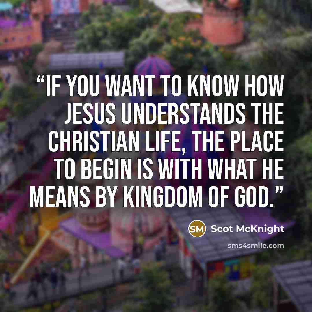 “If you want to know how Jesus understands the Christian life, the place to begin is with what he means by kingdom of God.” quote by Scot McKnight