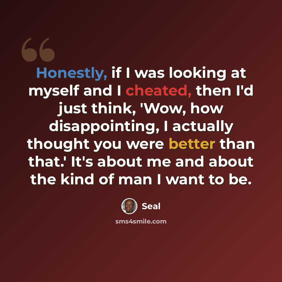 “Honestly, if I was looking at myself and I cheated, then I'd just think, 'Wow, how disappointing, I actually thought you were better than that.' It's about me and about the kind of man I want to be.” quote by Seal