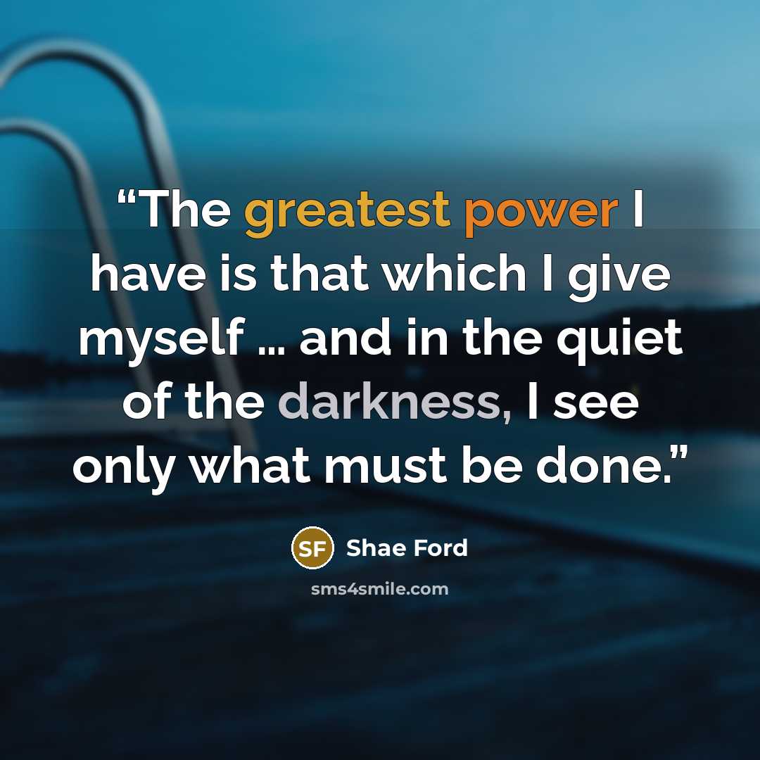 “The greatest power I have is that which I give myself … and in the quiet of the darkness, I see only what must be done.” quote by Shae Ford