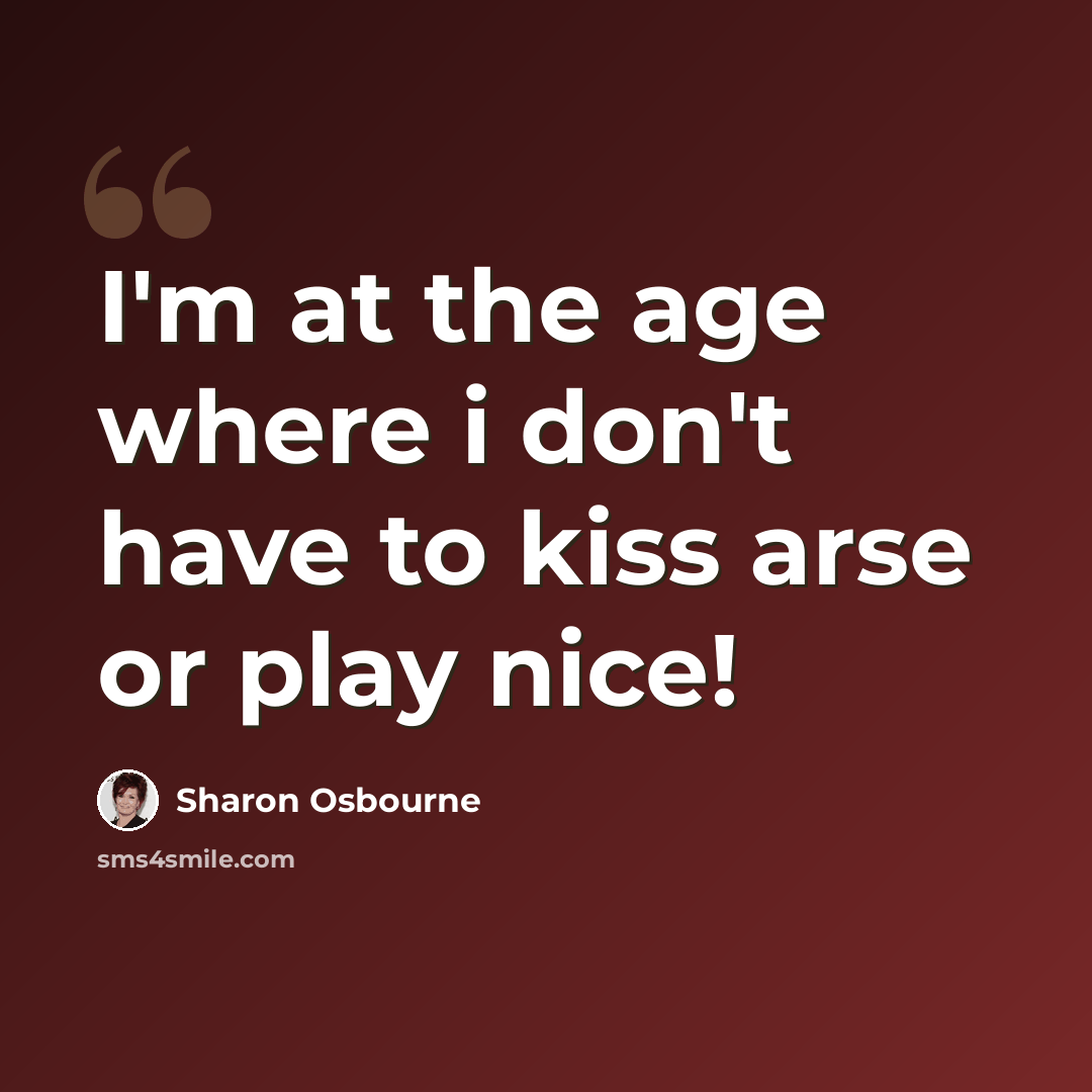 “I'm at the age where i don't have to kiss arse or play nice!” quote by Sharon Osbourne