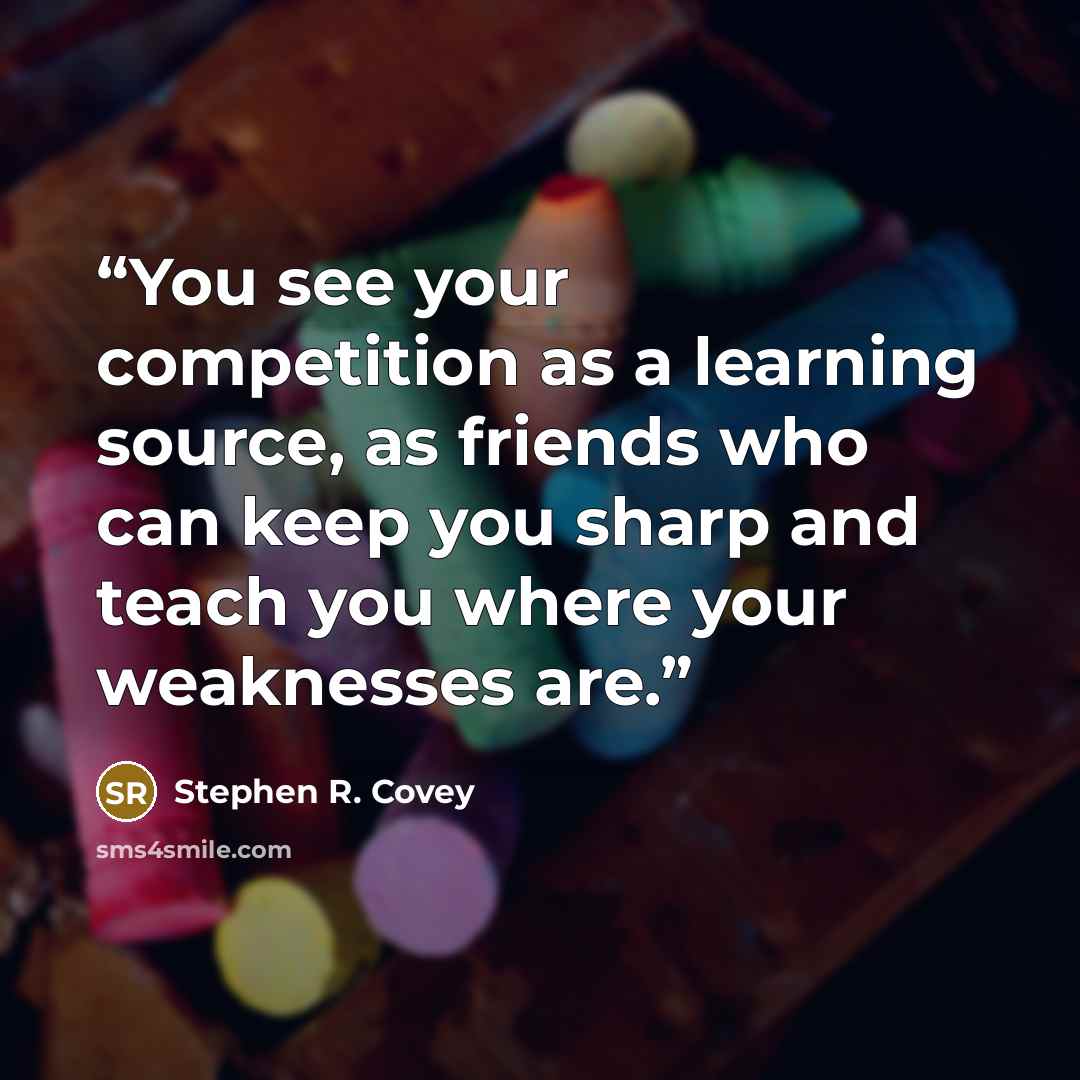“You see your competition as a learning source, as friends who can keep you sharp and teach you where your weaknesses are.” quote by Stephen R. Covey