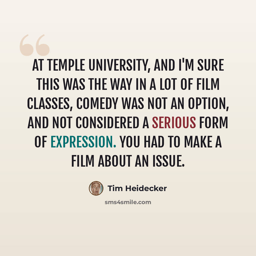 “At Temple University, and I'm sure this was the way in a lot of film classes, comedy was not an option, and not considered a serious form of expression. You had to make a film about an issue.” quote by Tim Heidecker