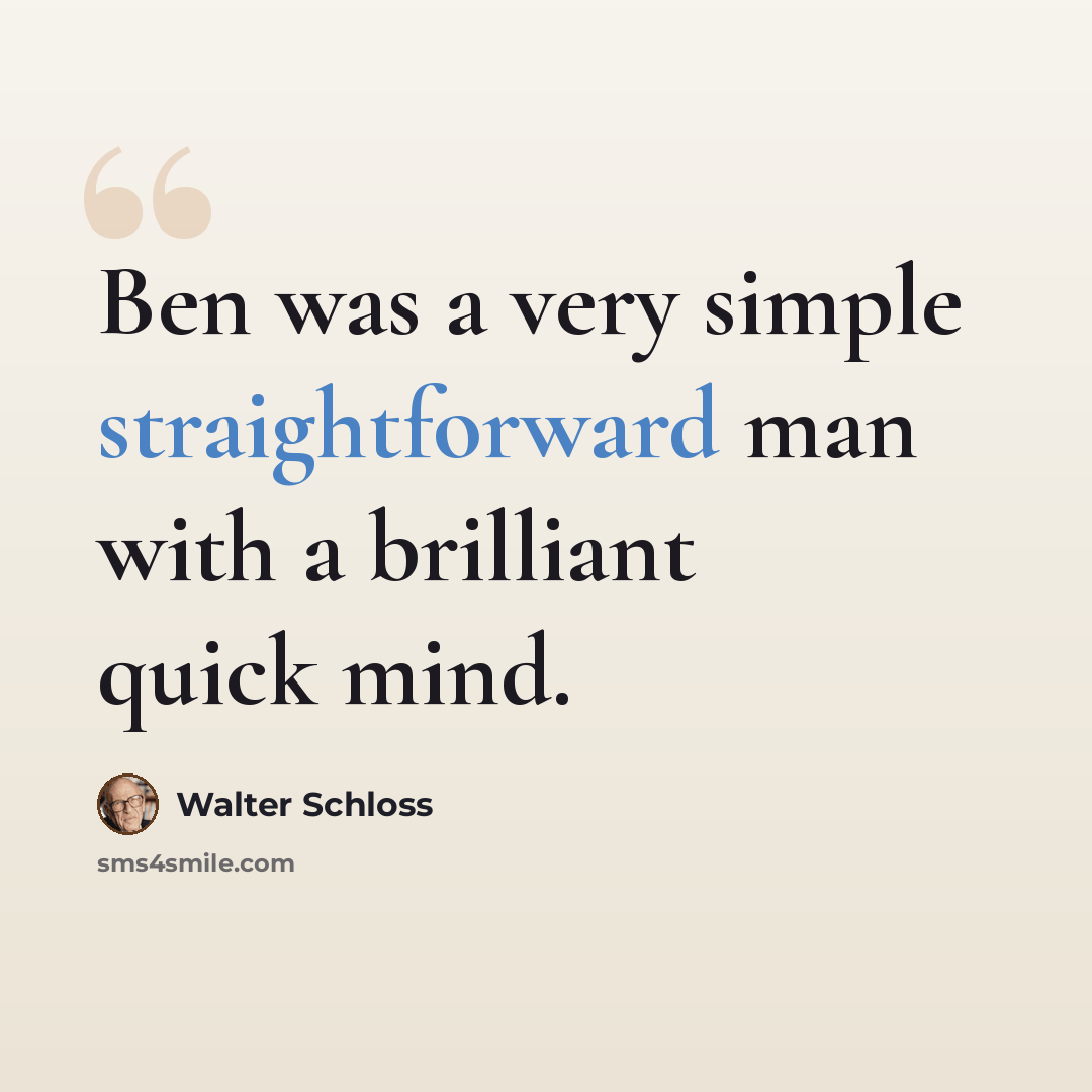 “Ben was a very simple straightforward man with a brilliant quick mind.” quote by Walter Schloss