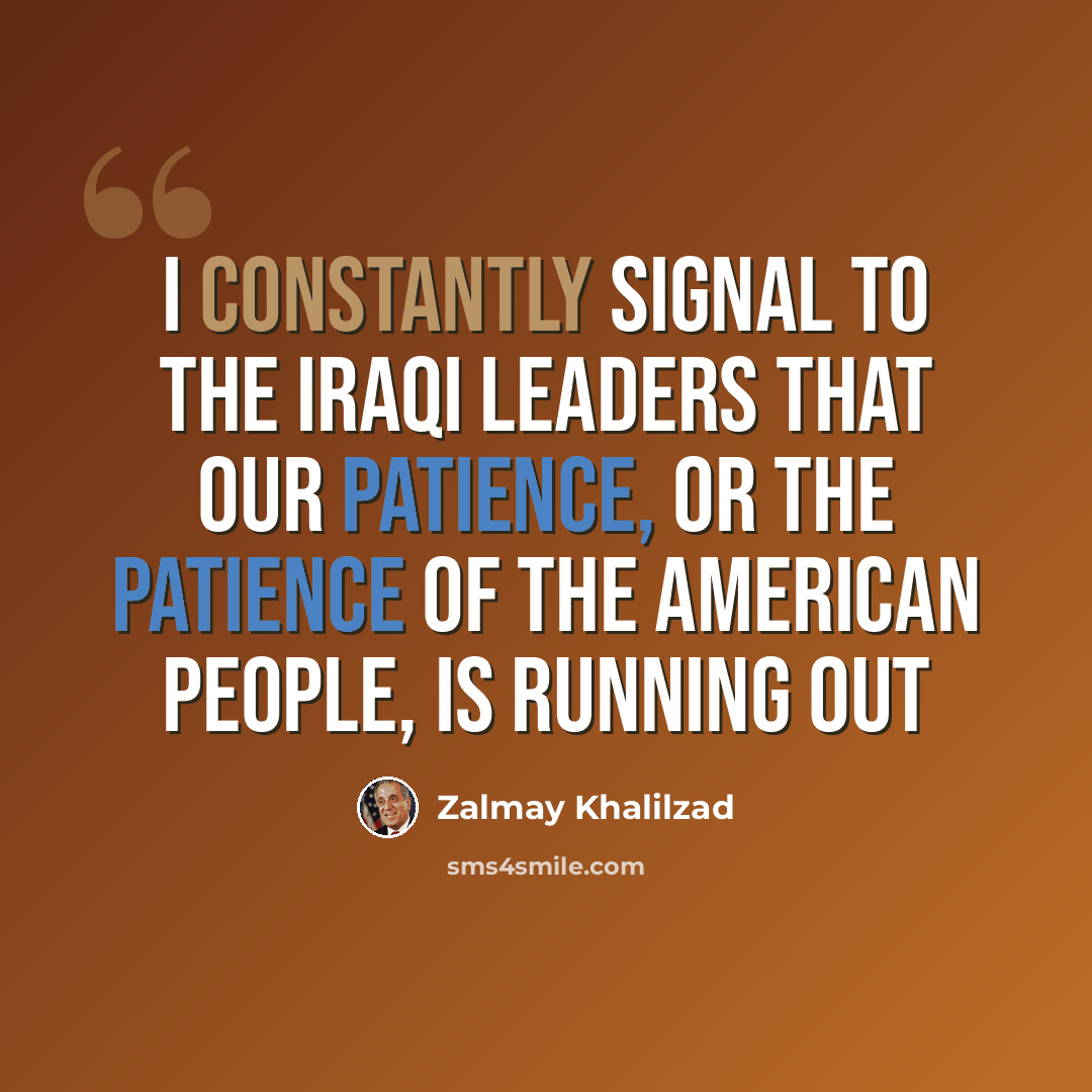 “I constantly signal to the Iraqi leaders that our patience, or the patience of the American people, is running out” quote by Zalmay Khalilzad