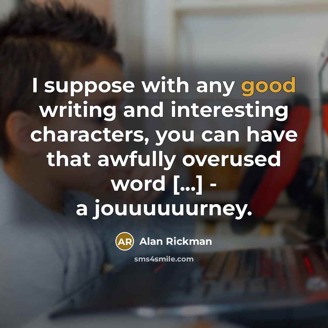 “I suppose with any good writing and interesting characters, you can have that awfully overused word [...] - a jouuuuuurney.” quote by Alan Rickman