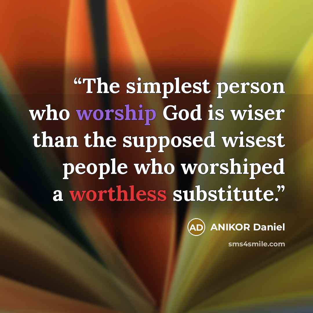 “The simplest person who worship God is wiser than the supposed wisest people who worshiped a worthless substitute.” quote by ANIKOR Daniel