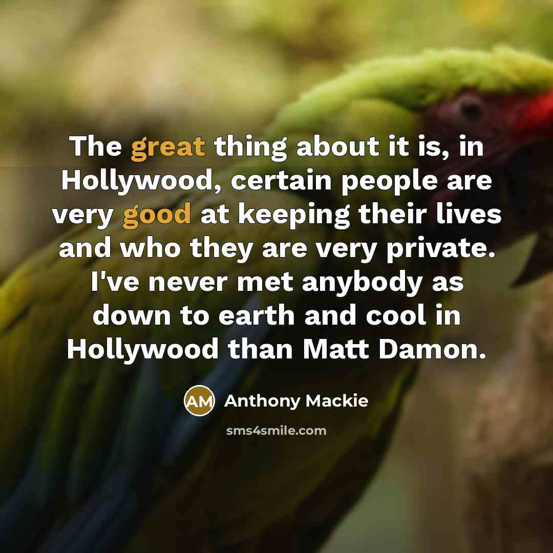 “The great thing about it is, in Hollywood, certain people are very good at keeping their lives and who they are very private. I've never met anybody as down to earth and cool in Hollywood than Matt Damon.” quote by Anthony Mackie