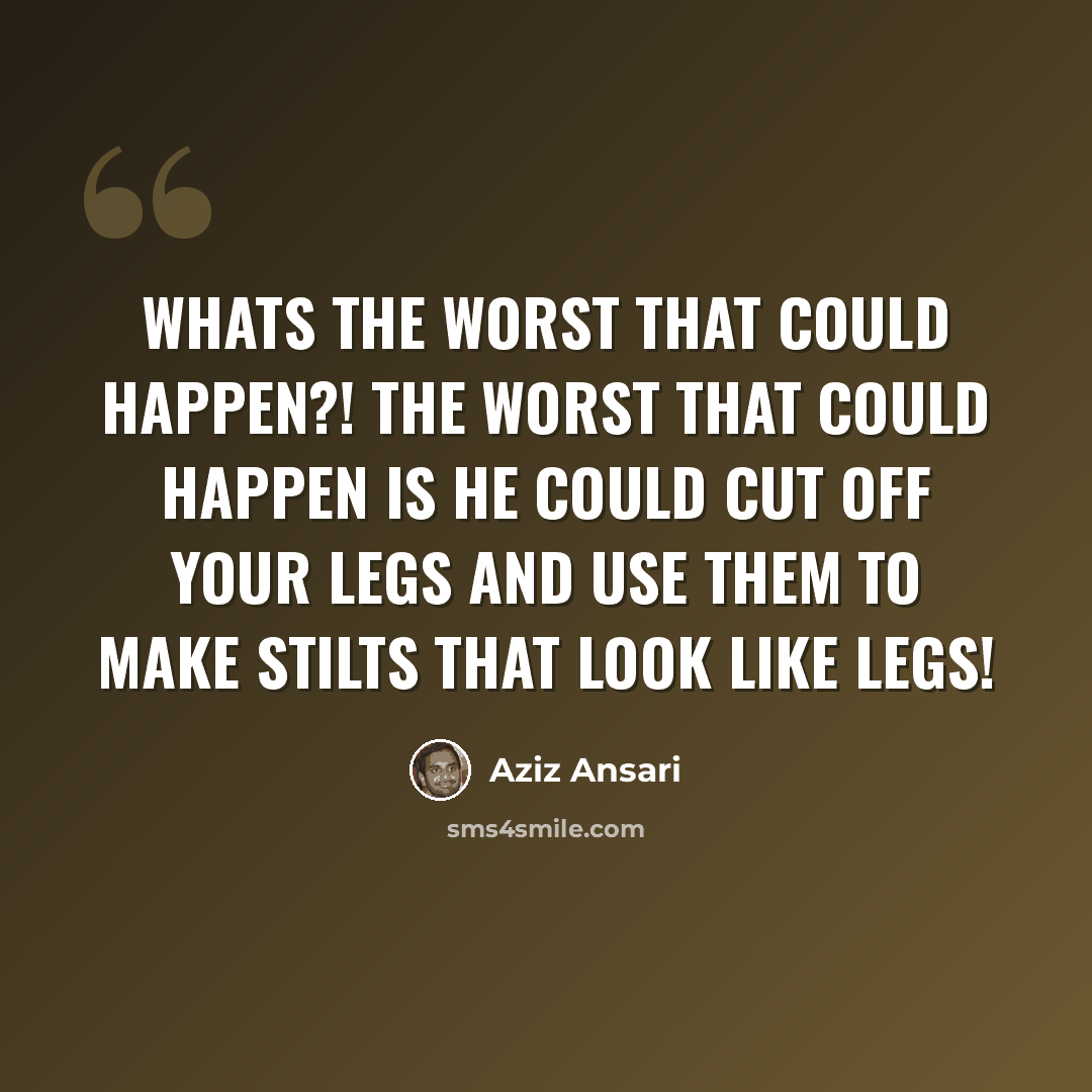“Whats the worst that could happen?! The worst that could happen is he could cut off your legs and use them to make stilts that look like legs!” quote by Aziz Ansari