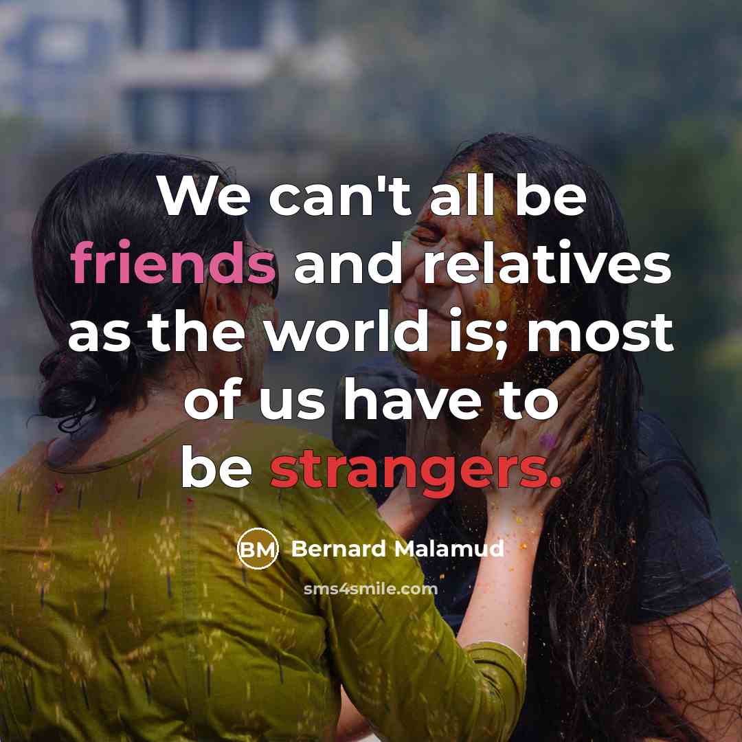“We can't all be friends and relatives as the world is; most of us have to be strangers.” quote by Bernard Malamud