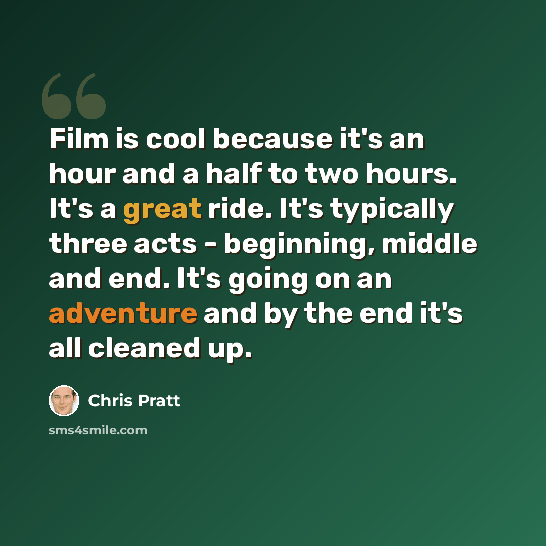 “Film is cool because it's an hour and a half to two hours. It's a great ride. It's typically three acts - beginning, middle and end. It's going on an adventure and by the end it's all cleaned up.” quote by Chris Pratt