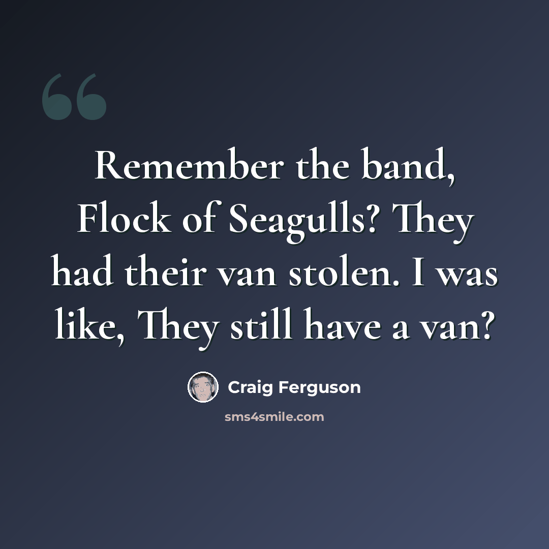“Remember the band, Flock of Seagulls? They had their van stolen. I was like, They still have a van?” quote by Craig Ferguson