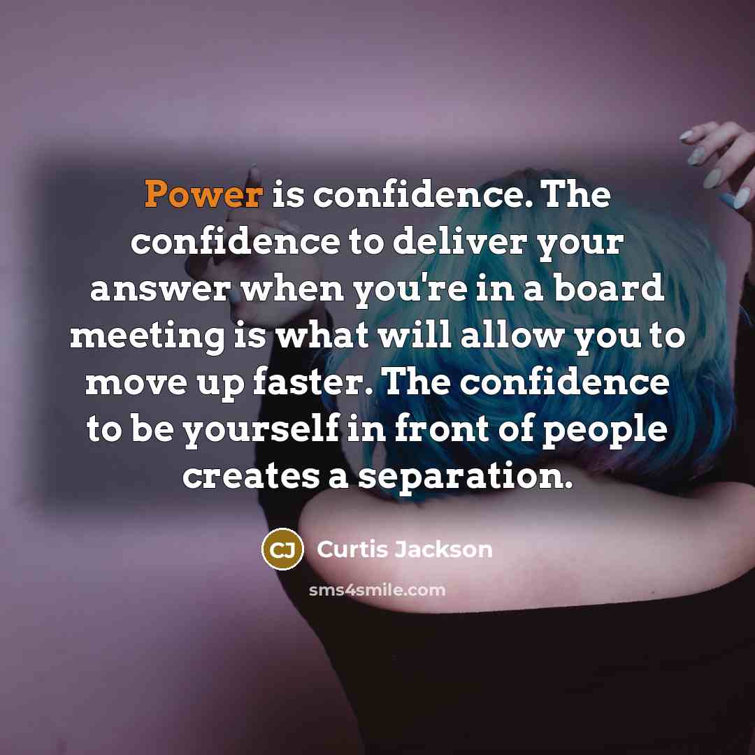 “Power is confidence. The confidence to deliver your answer when you're in a board meeting is what will allow you to move up faster. The confidence to be yourself in front of people creates a separation.” quote by Curtis Jackson