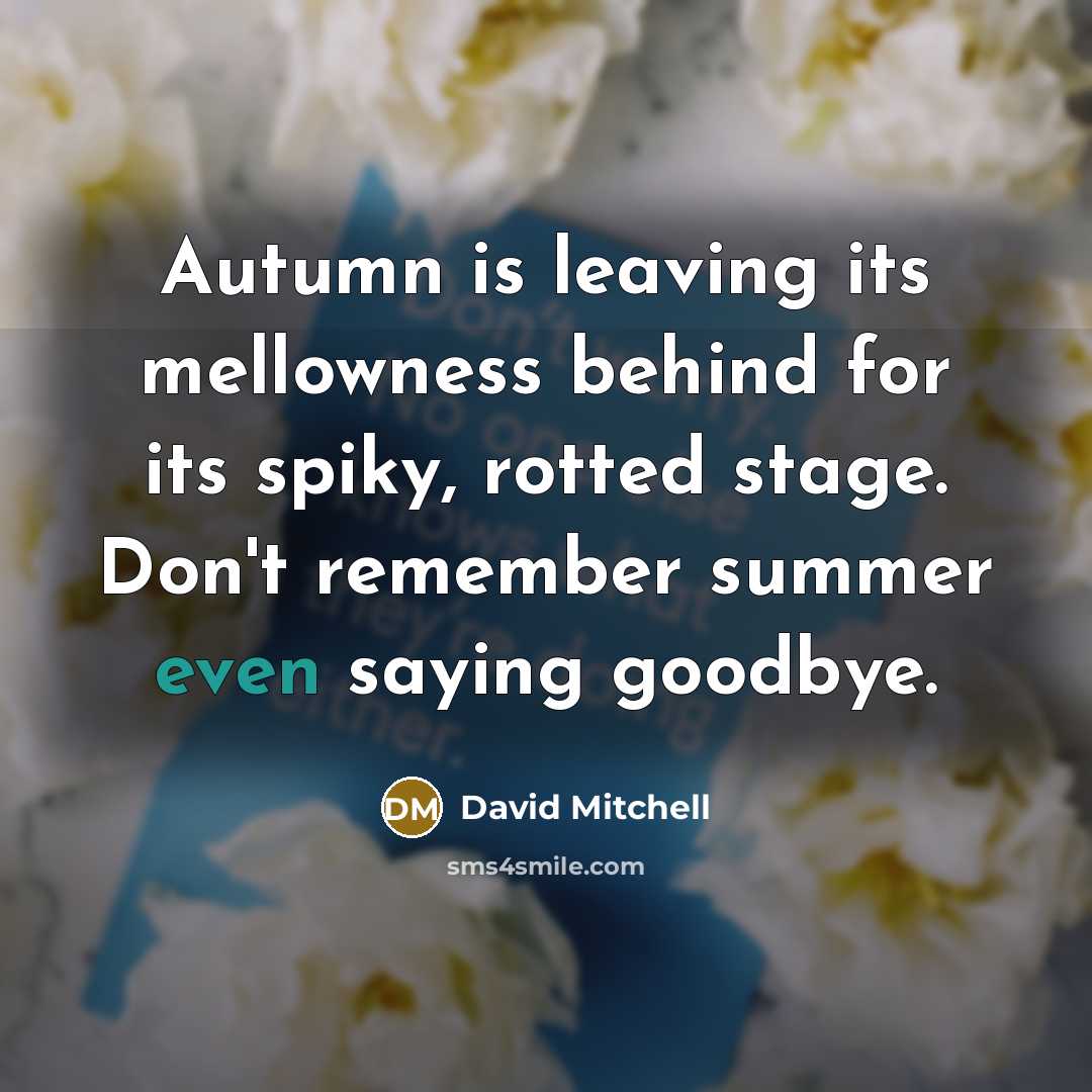 “Autumn is leaving its mellowness behind for its spiky, rotted stage. Don't remember summer even saying goodbye.” quote by David Mitchell