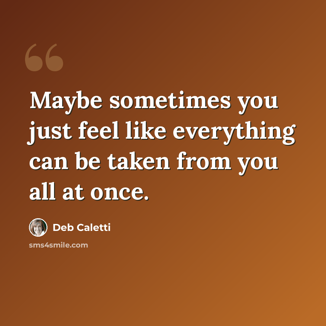 “Maybe sometimes you just feel like everything can be taken from you all at once.” quote by Deb Caletti
