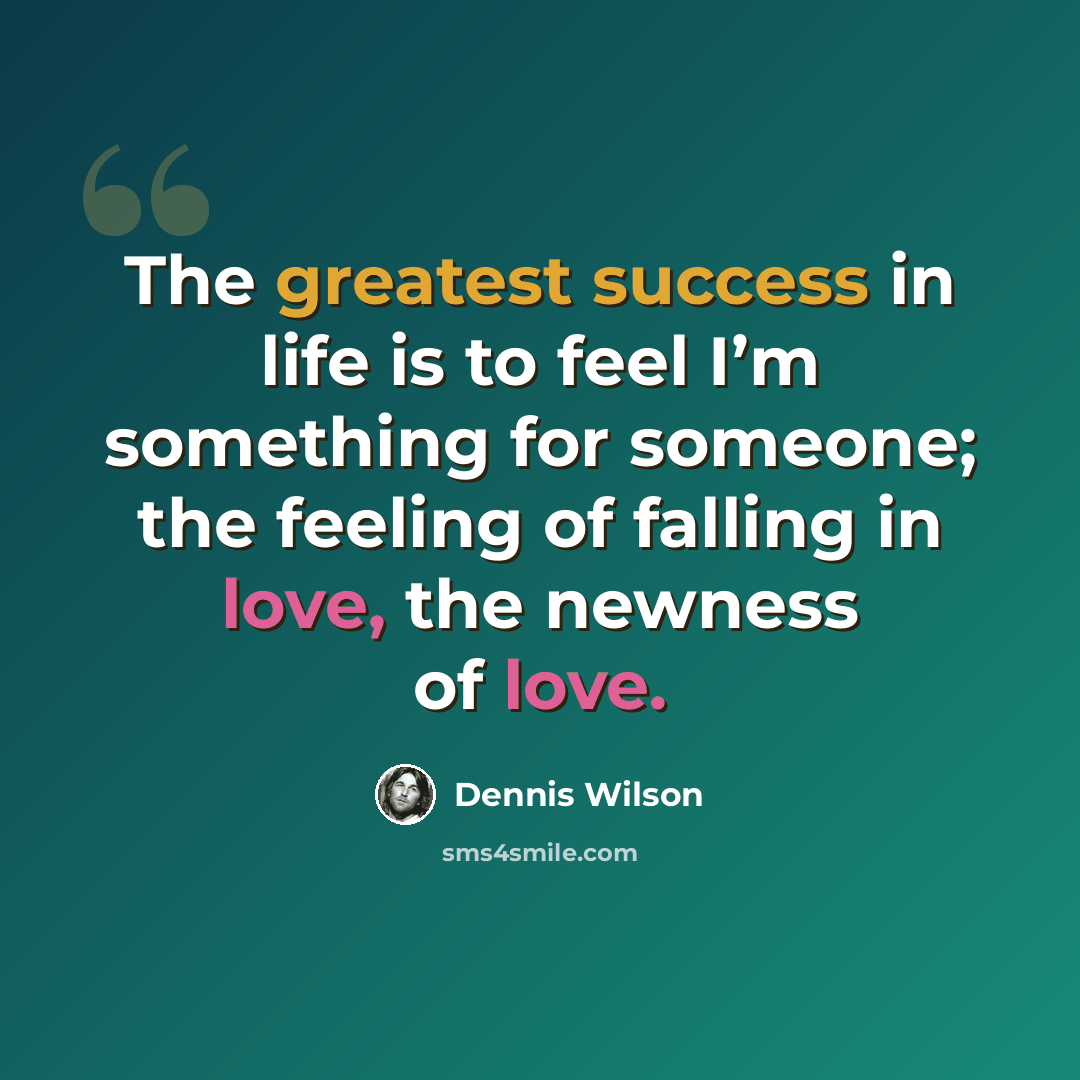 “The greatest success in life is to feel I’m something for someone; the feeling of falling in love, the newness of love.” quote by Dennis Wilson