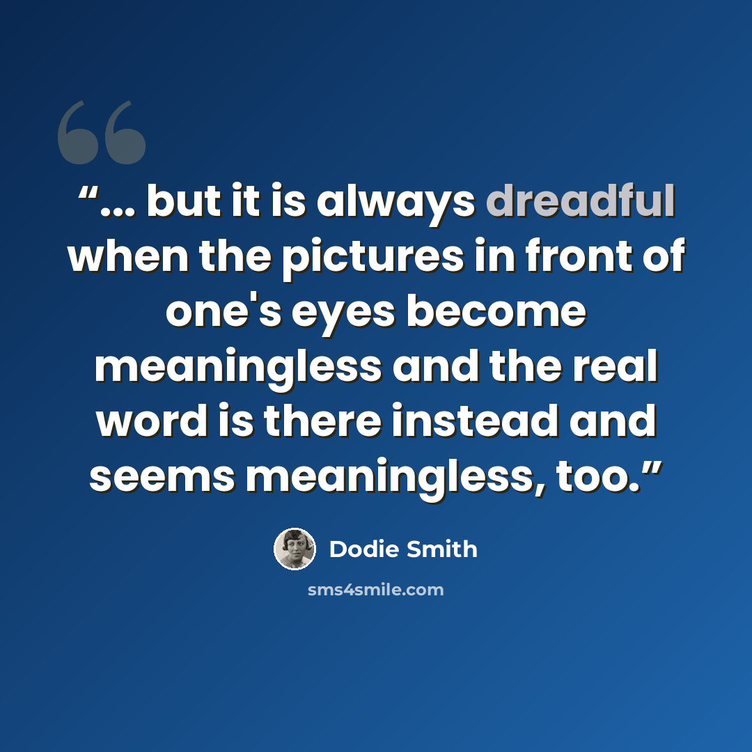 “... but it is always dreadful when the pictures in front of one's eyes become meaningless and the real word is there instead and seems meaningless, too.” quote by Dodie Smith