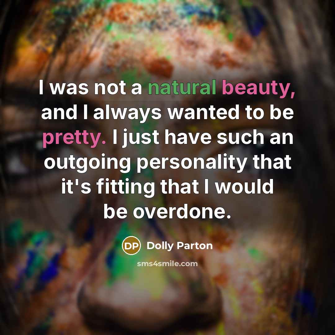 “I was not a natural beauty, and I always wanted to be pretty. I just have such an outgoing personality that it's fitting that I would be overdone.” quote by Dolly Parton