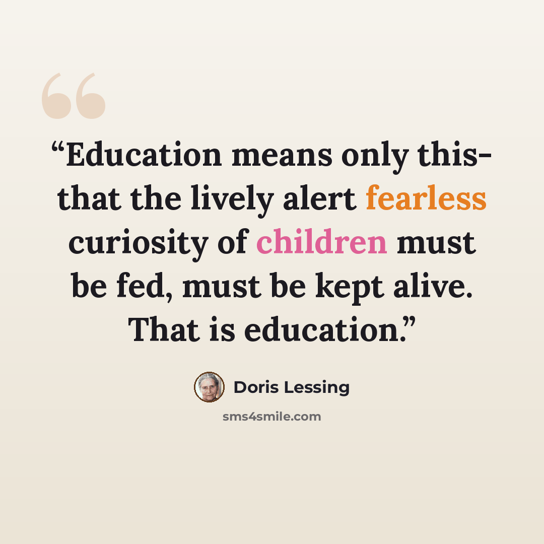 “Education means only this- that the lively alert fearless curiosity of children must be fed, must be kept alive. That is education.” quote by Doris Lessing