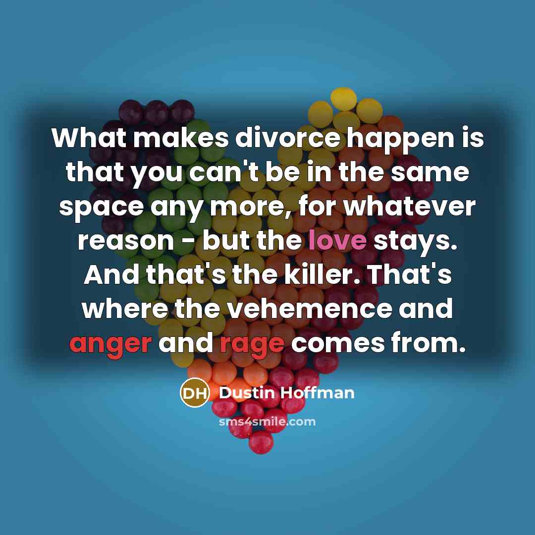 “What makes divorce happen is that you can't be in the same space any more, for whatever reason - but the love stays. And that's the killer. That's where the vehemence and anger and rage comes from.” quote by Dustin Hoffman