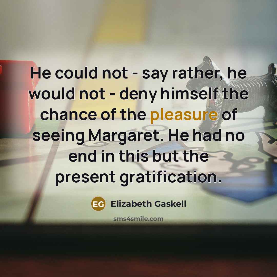 “He could not - say rather, he would not - deny himself the chance of the pleasure of seeing Margaret. He had no end in this but the present gratification.” quote by Elizabeth Gaskell