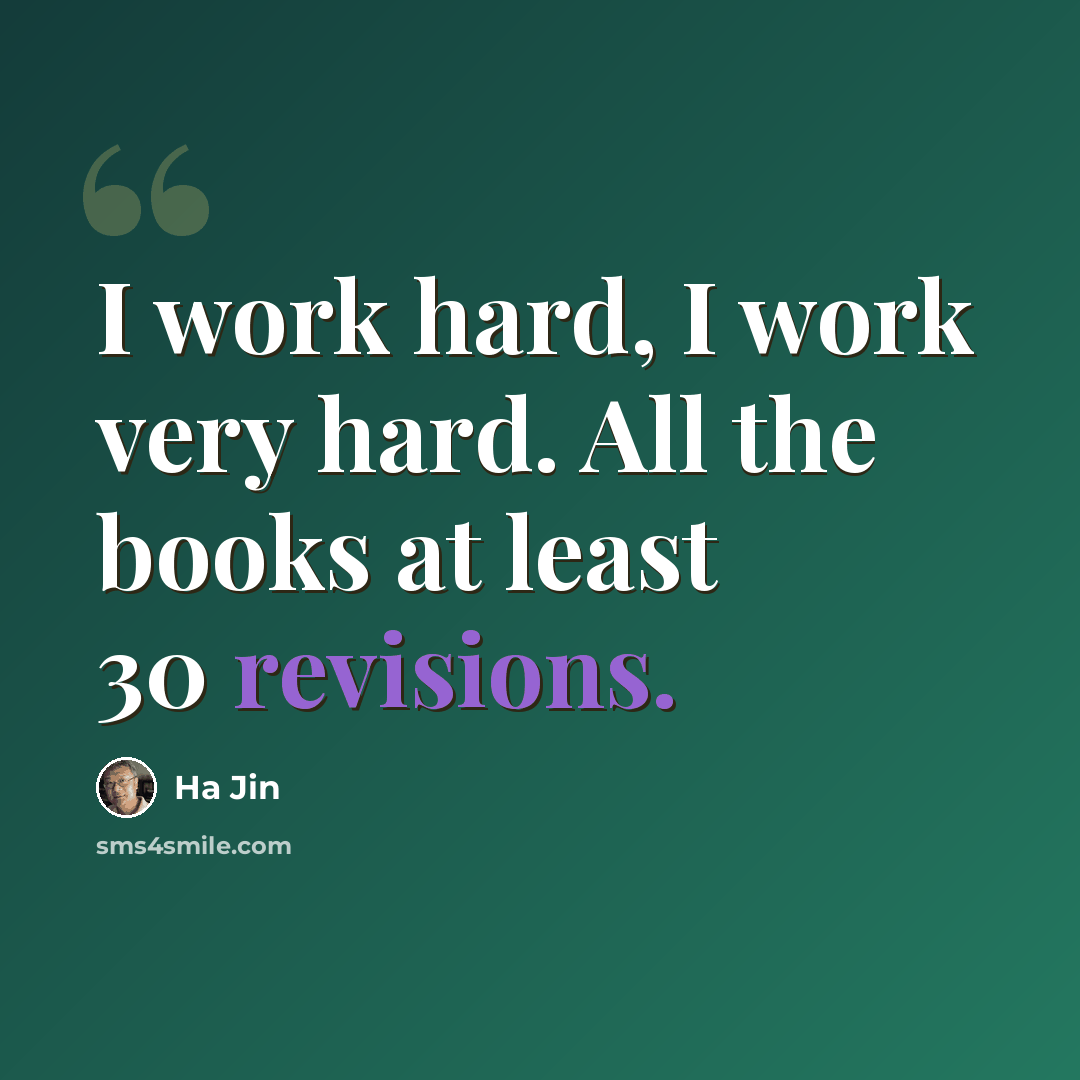 “I work hard, I work very hard. All the books at least 30 revisions.” quote by Ha Jin