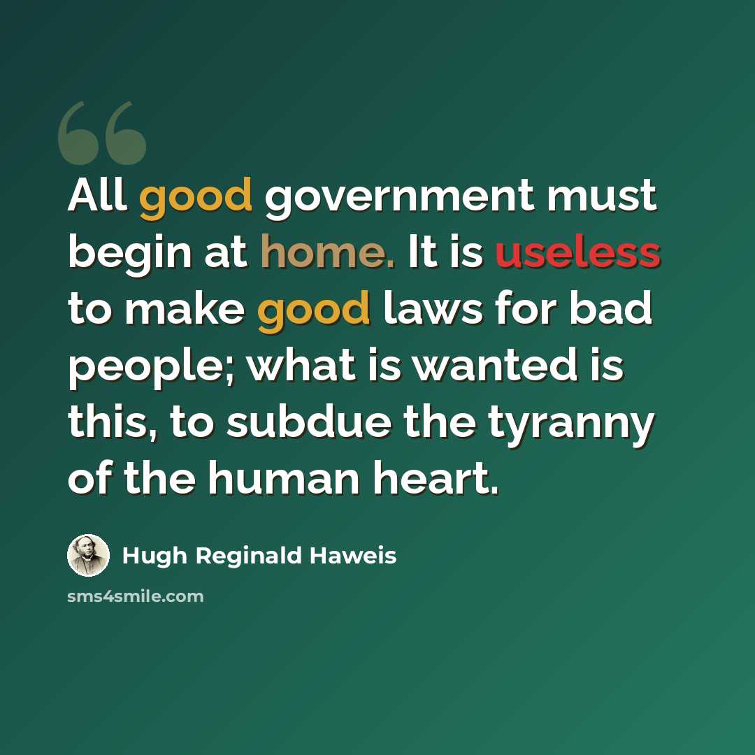 “All good government must begin at home. It is useless to make good laws for bad people; what is wanted is this, to subdue the tyranny of the human heart.” quote by Hugh Reginald Haweis