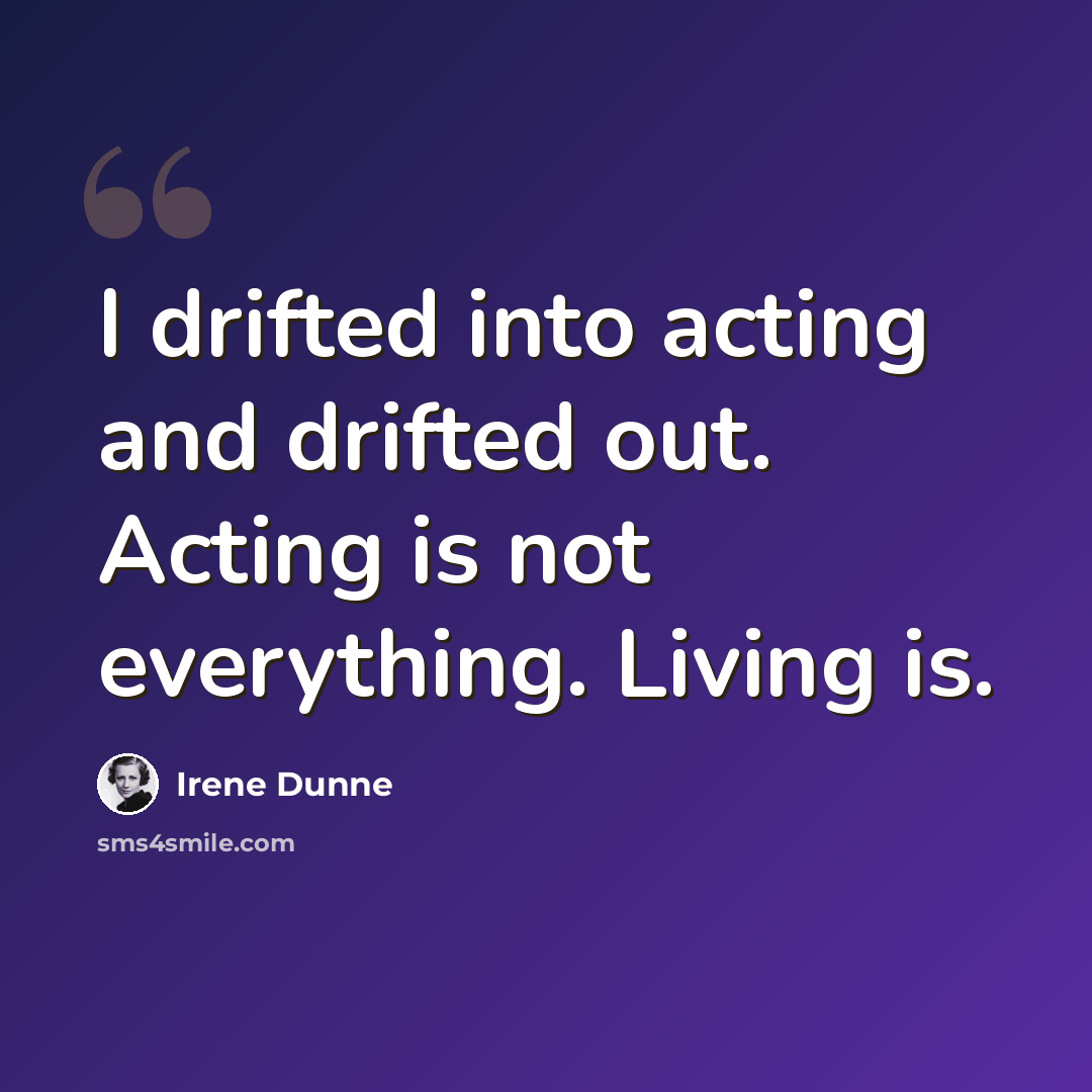 “I drifted into acting and drifted out. Acting is not everything. Living is.” quote by Irene Dunne