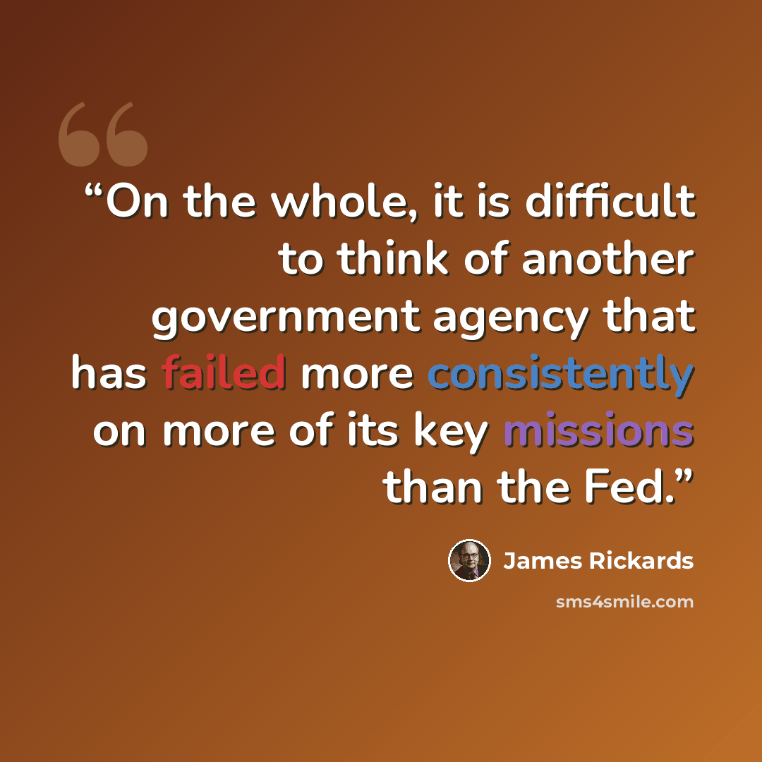 “On the whole, it is difficult to think of another government agency that has failed more consistently on more of its key missions than the Fed.” quote by James Rickards