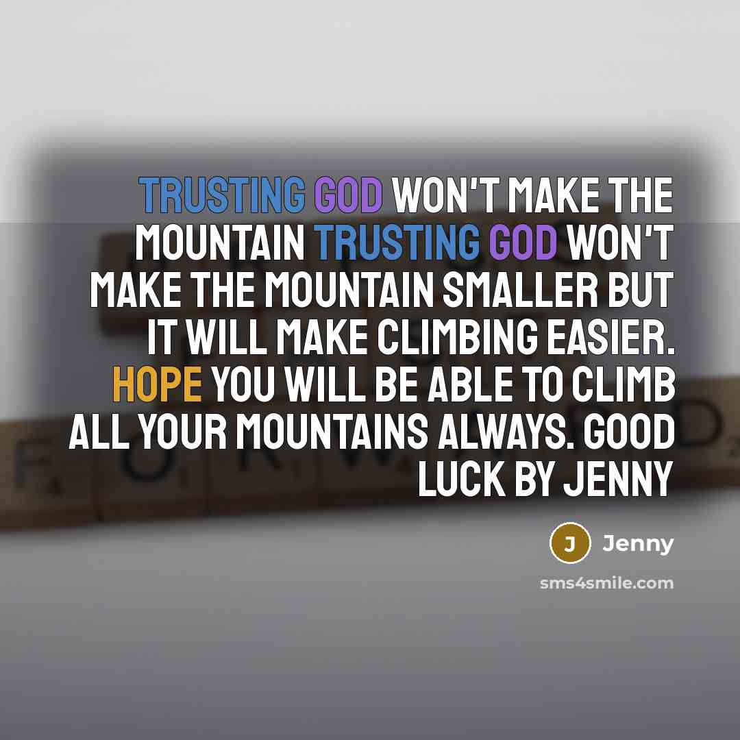 “Trusting God won't make the mountain Trusting God won't make the mountain smaller but it will make climbing easier. Hope you will be able to climb all your mountains always. Good Luck By jenny” quote by Jenny