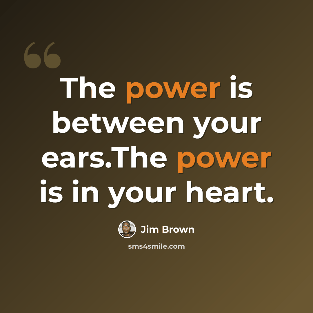 “The power is between your ears.The power is in your heart.” quote by Jim Brown
